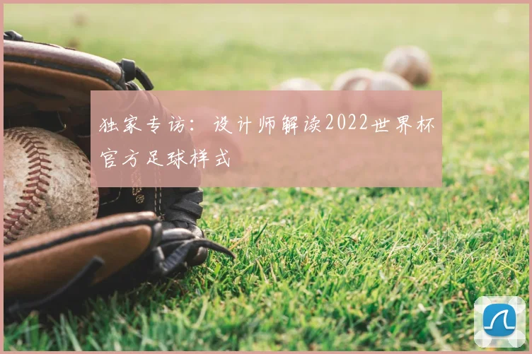 独家专访：设计师解读2022世界杯官方足球样式