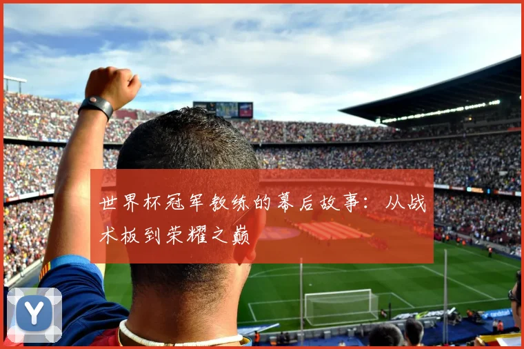 世界杯冠军教练的幕后故事:从战术板到荣耀之巅