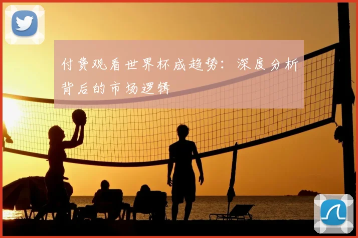 付费观看世界杯成趋势：深度分析背后的市场逻辑