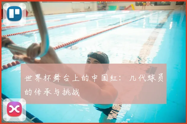 世界杯舞台上的中国红：几代球员的传承与挑战