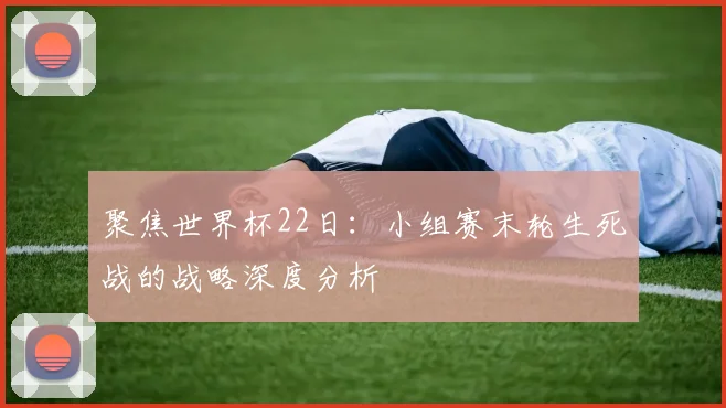 聚焦世界杯22日：小组赛末轮生死战的战略深度分析