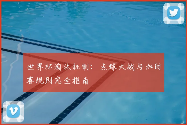 世界杯淘汰机制：点球大战与加时赛规则完全指南