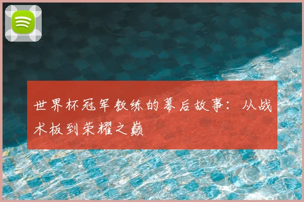 世界杯冠军教练的幕后故事:从战术板到荣耀之巅