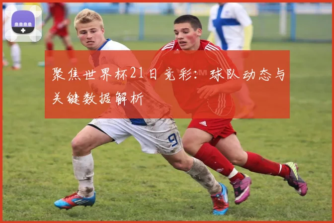 聚焦世界杯21日竞彩：球队动态与关键数据解析
