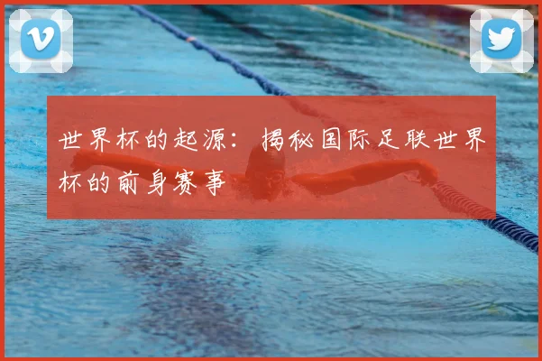 世界杯的起源:揭秘国际足联世界杯的前身赛事