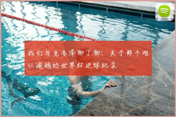 我们与克洛泽聊了聊：关于那个难以逾越的世界杯进球纪录