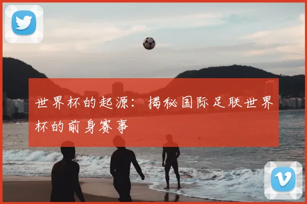 世界杯的起源:揭秘国际足联世界杯的前身赛事