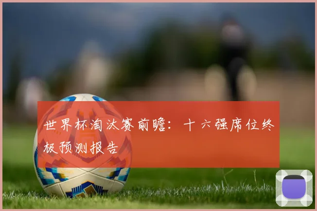 世界杯淘汰赛前瞻：十六强席位终极预测报告