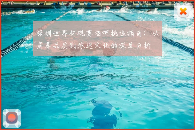 深圳世界杯观赛酒吧挑选指南:从屏幕品质到球迷文化的深度分析