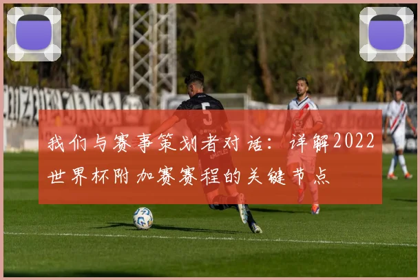 我们与赛事策划者对话:详解2022世界杯附加赛赛程的关键节点