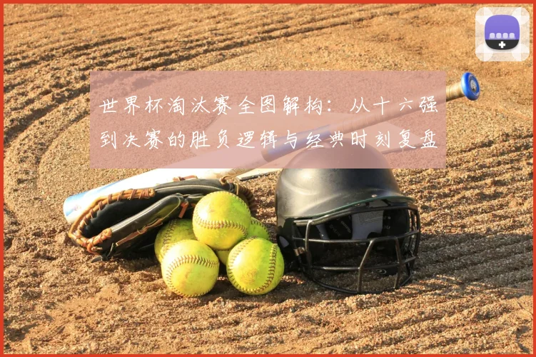 世界杯淘汰赛全图解构：从十六强到决赛的胜负逻辑与经典时刻复盘