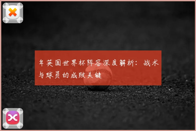 年英国世界杯阵容深度解析:战术与球员的成败关键