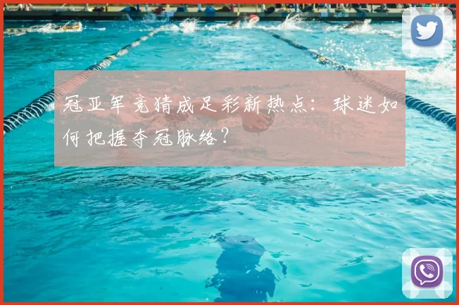 冠亚军竞猜成足彩新热点:球迷如何把握夺冠脉络?