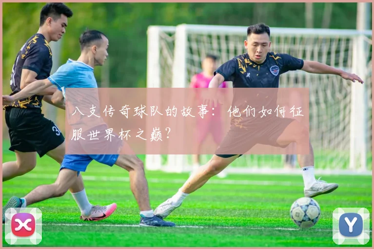 八支传奇球队的故事:他们如何征服世界杯之巅?