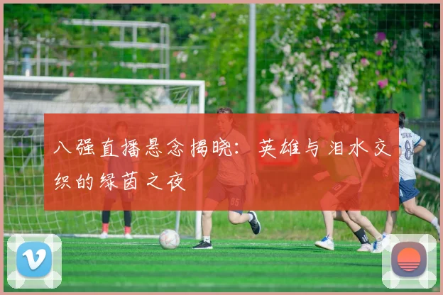 八强直播悬念揭晓：英雄与泪水交织的绿茵之夜