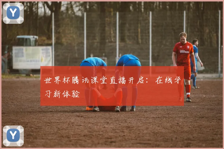 世界杯腾讯课堂直播开启：在线学习新体验