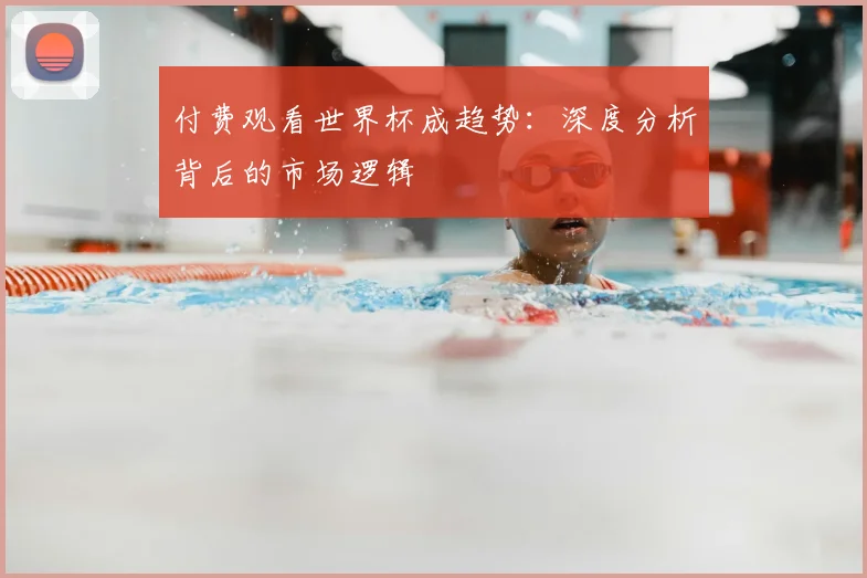 付费观看世界杯成趋势：深度分析背后的市场逻辑