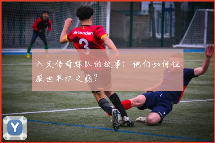 八支传奇球队的故事:他们如何征服世界杯之巅?