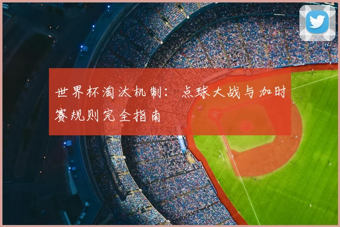 世界杯淘汰机制：点球大战与加时赛规则完全指南
