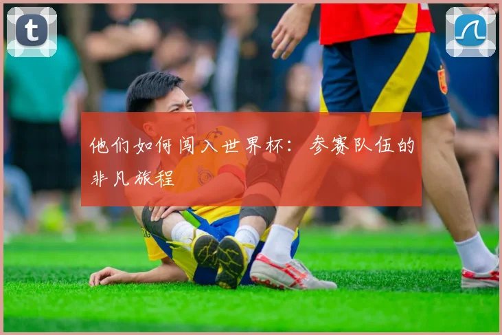他们如何闯入世界杯：参赛队伍的非凡旅程