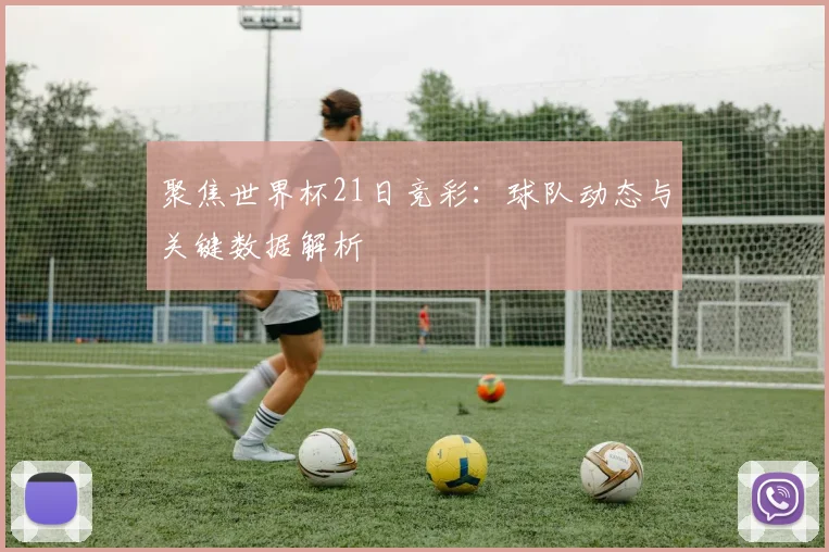 聚焦世界杯21日竞彩:球队动态与关键数据解析