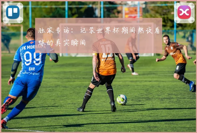 独家专访:记录世界杯期间熬夜看球的真实瞬间