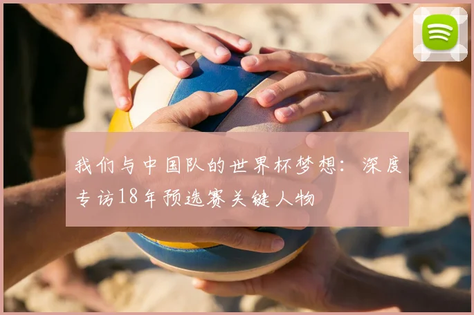 我们与中国队的世界杯梦想：深度专访18年预选赛关键人物