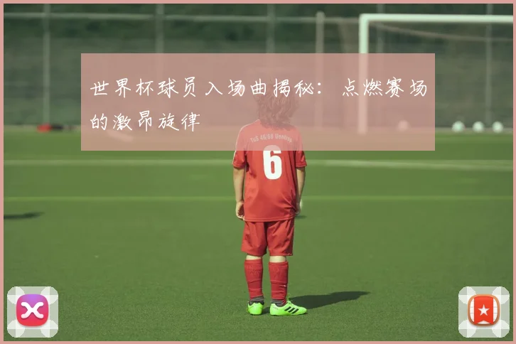 世界杯球员入场曲揭秘：点燃赛场的激昂旋律