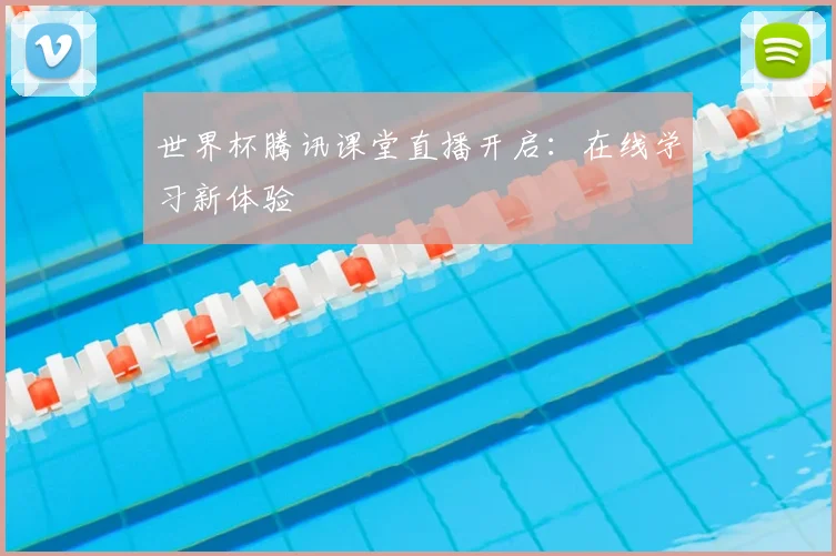 世界杯腾讯课堂直播开启：在线学习新体验