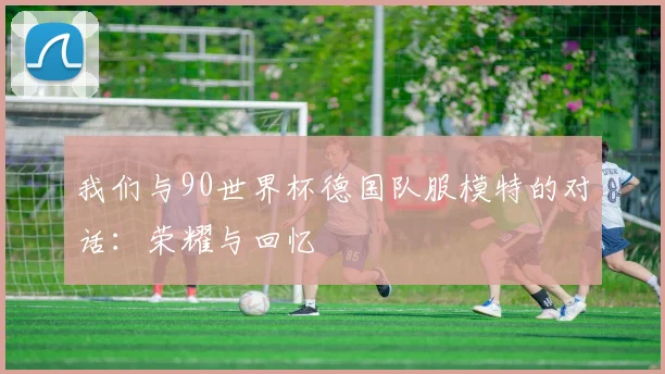 我们与90世界杯德国队服模特的对话：荣耀与回忆