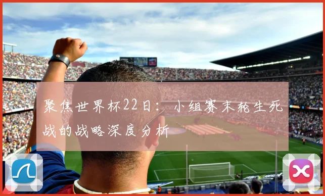 聚焦世界杯22日：小组赛末轮生死战的战略深度分析