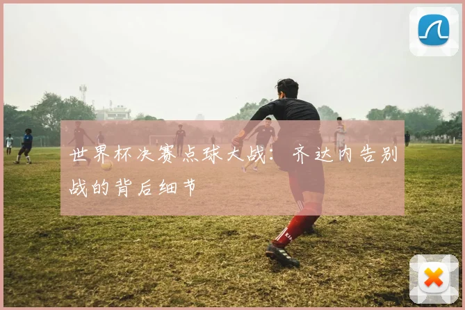 世界杯决赛点球大战：齐达内告别战的背后细节