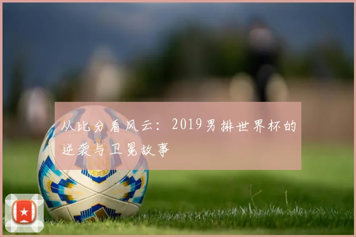 从比分看风云：2019男排世界杯的逆袭与卫冕故事