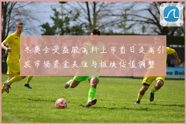 冬奥会受益股高科上市首日走高引发市场资金关注与板块估值调整