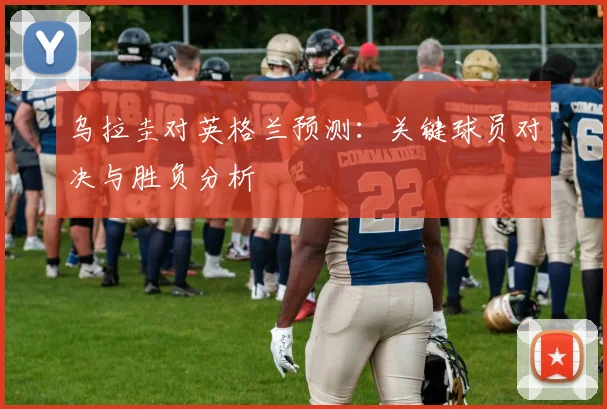 乌拉圭对英格兰预测：关键球员对决与胜负分析