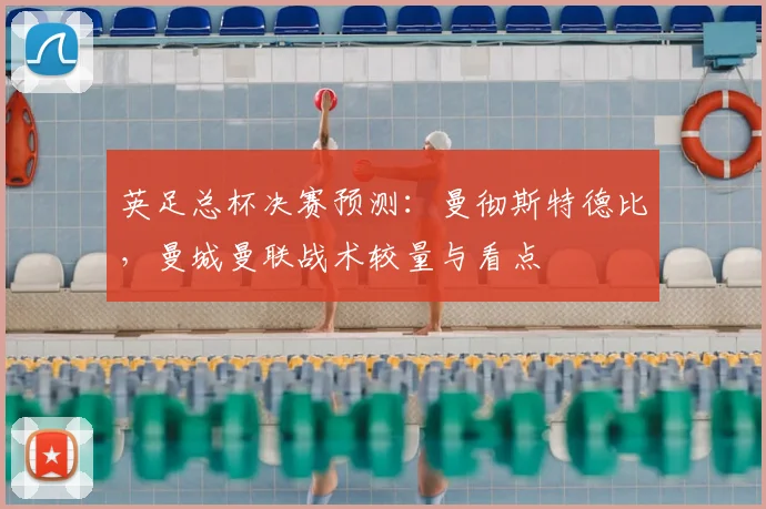 英足总杯决赛预测：曼彻斯特德比，曼城曼联战术较量与看点