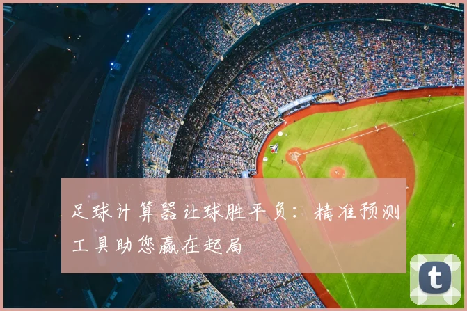 足球计算器让球胜平负：精准预测工具助您赢在起局