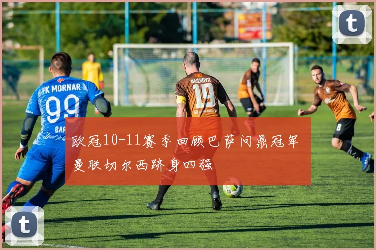 欧冠10-11赛季回顾巴萨问鼎冠军 曼联切尔西跻身四强