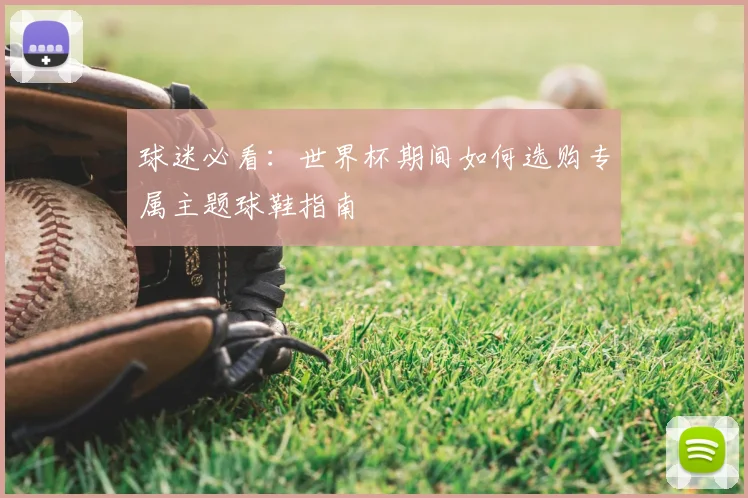 球迷必看：世界杯期间如何选购专属主题球鞋指南