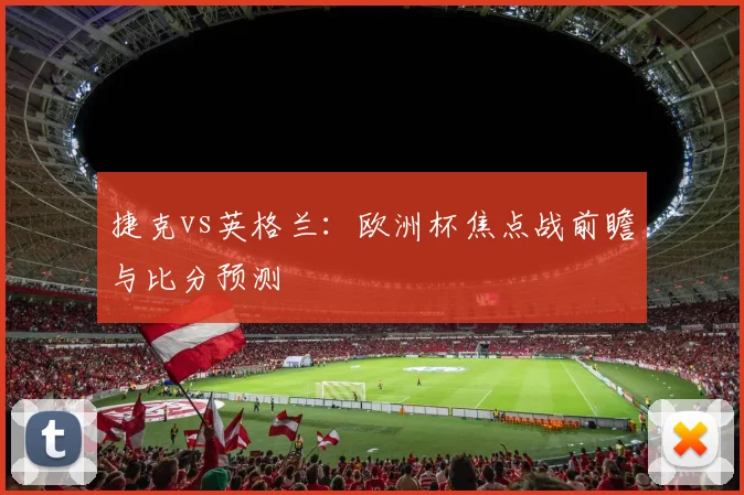 捷克vs英格兰：欧洲杯焦点战前瞻与比分预测