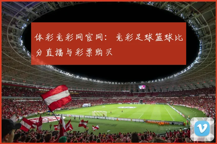 体彩竞彩网官网：竞彩足球篮球比分直播与彩票购买