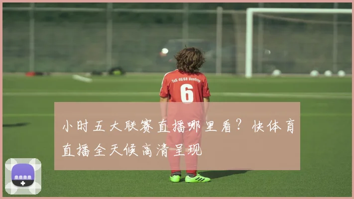 小时五大联赛直播哪里看？快体育直播全天候高清呈现