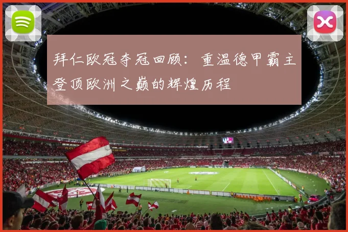 拜仁欧冠夺冠回顾：重温德甲霸主登顶欧洲之巅的辉煌历程