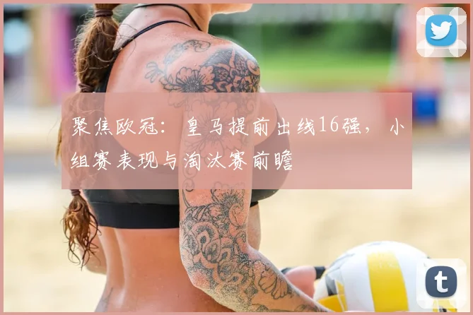 聚焦欧冠：皇马提前出线16强，小组赛表现与淘汰赛前瞻