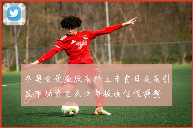 冬奥会受益股高科上市首日走高引发市场资金关注与板块估值调整
