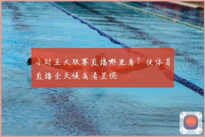小时五大联赛直播哪里看？快体育直播全天候高清呈现