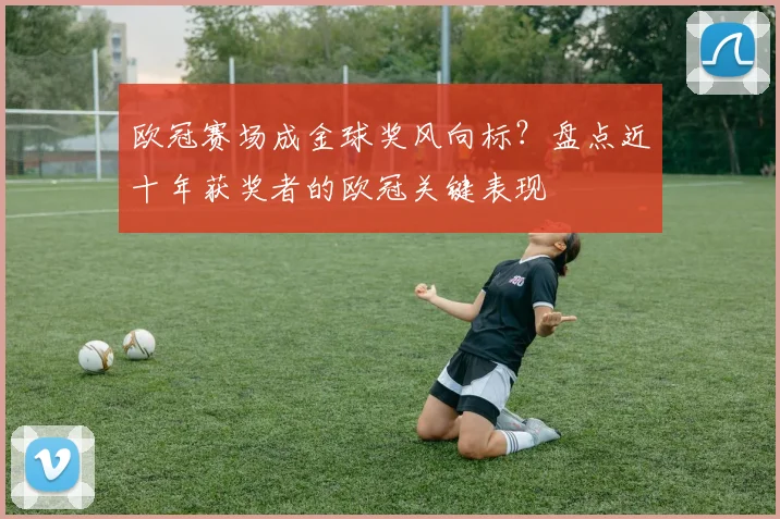 欧冠赛场成金球奖风向标？盘点近十年获奖者的欧冠关键表现