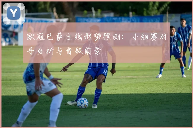 欧冠巴萨出线形势预测：小组赛对手分析与晋级前景
