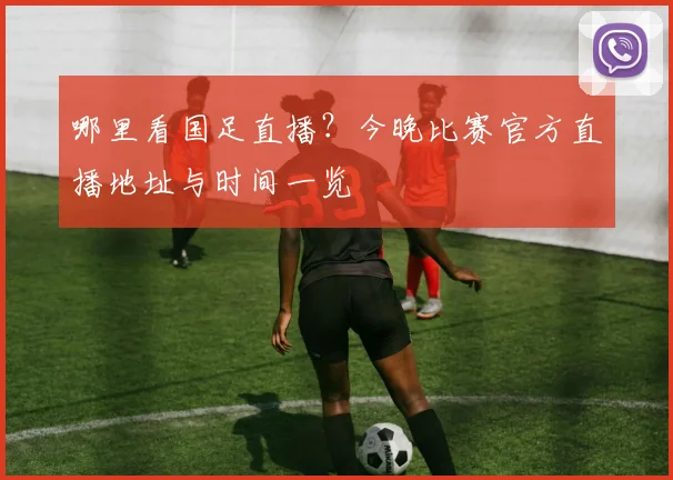 哪里看国足直播？今晚比赛官方直播地址与时间一览