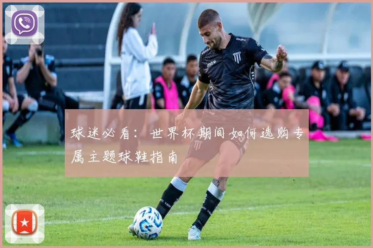 球迷必看：世界杯期间如何选购专属主题球鞋指南